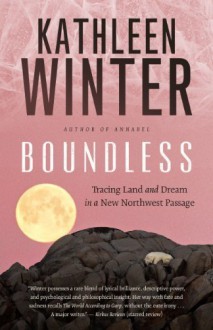 Boundless: Tracing Land and Dream in a New Northwest Passage by Winter, Kathleen (2014) Hardcover - Kathleen Winter