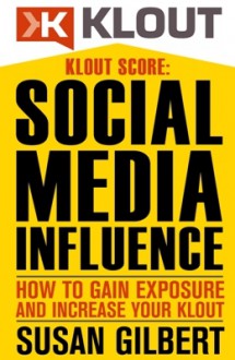 KLOUT SCORE: Social Media Influence, How to Gain Exposure and Increase Your Klout - Susan Gilbert