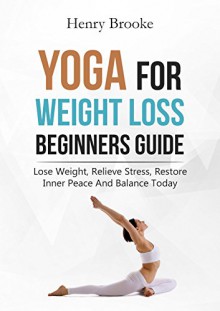 Yoga: Yoga for Weight Loss Beginners Guide: Lose Weight, Relieve Stress, Restore Inner Peace and Balance Today - Henry Brooke