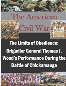 By U.S. Army command and General Staff College The Limits of Obedience: Brigadier General Thomas J. Wood's Performance During the Battle of Chickam [Paperback] - U.S. Army command and General Staff College