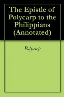 The Epistle of Polycarp to the Philippians (Annotated) - St. Polycarp of Smyrna