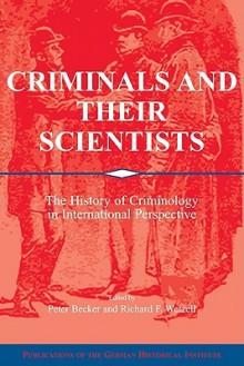 Criminals and Their Scientists: The History of Criminology in International Perspective - Peter Becker, Richard F. Wetzell