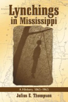 Lynchings in Mississippi: A History, 1865-1965 - Julius E. Thompson