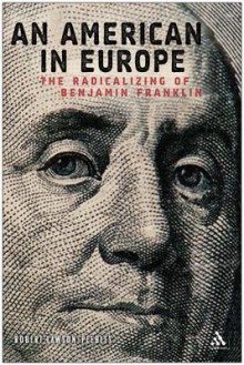 American in Europe: The Radicalising of Benjamin Franklin - Robert Lawson-Peebles