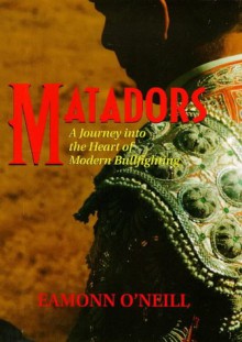 Matadors: A Journey Into the Heart of Modern Bull-Fighting - Eamonn O'Neill