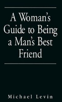 A Woman's Guide To Being A Man's Best Friend - Michael Levin