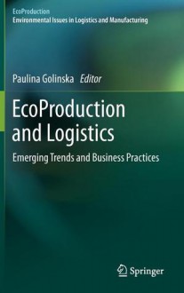 Ecoproduction and Logistics: Emerging Trends and Business Practices - Paulina Golinska