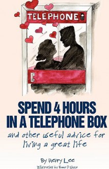 Spend 4 Hours in a Telephone Box ...and Other Useful Advice for Living a Great Life - Henry C. Lee, Emma D'Souza