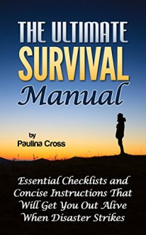 The Ultimate Survival Manual: Essential Checklists and Concise Instructions That Will Get You Out Alive When Disaster Strikes. (Survival tips, ultimate survival guide, ultimate survival handbook) - Paulina Cross