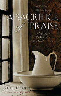 A Sacrifice of Praise: An Anthology of Christian Poetry in English from Caedmon to the Mid-Twentieth Century - James H. Trott, Larry Woiwode