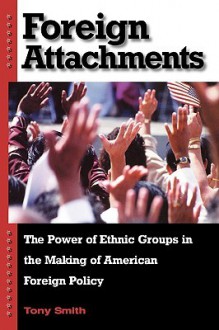 Foreign Attachments: The Power of Ethnic Groups in the Making of American Foreign Policy - Tony Smith