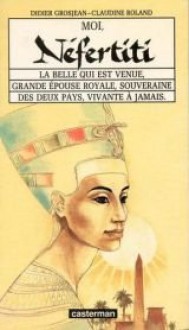 Moi, Nefertiti: La belle qui est venue, grande épouse royale, souveraine des deux pays, vivante à jamais - Didier Grosjean, Claudine Roland