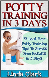 Potty Training In 3 Days: 33 Best-Ever Potty Training Tips To Stress Free Results In 3 Days (Potty Training, Potty Training in 3 Days, Potty Train in a Weekend) - Linda Clark