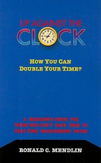 Up Against the Clock: How You Can Double Your Time?: A Manager's Guide for Those Who Don't Have Time to Read Time Management Books - Ronald C. Mendlin