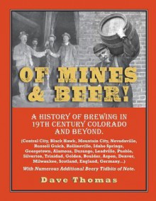 Of Mines and Beer!: 150 Years of Brewing History in Gilpin County, Colorado, and Beyond (Central City, Black Hawk, Mountain City, Nevadaville, Russell Gulch, Rollinsville, Idaho Springs, Georgetown, Golden, Denver, Boulder, Aspen, Scotland, England, Germa - Dave Thomas