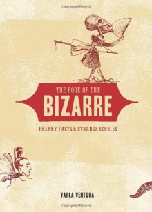 The Book of the Bizarre: Freaky Facts and Strange Stories - Varla Ventura