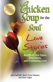 Chicken Soup for the Soul Love Stories: Stories of First Dates, Soul Mates, and Everlasting Love - Jack Canfield, Mark Victor Hansen