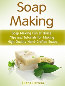 Soap Making: Soap Making Fun at Home: Tips and Tutorials for Making High Quality Hand-Crafted Soaps (oap making, soap making supplies, soap making natural) - Eliana Herrera