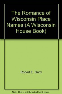 The Romance of Wisconsin Place Names (A Wisconsin House Book) - Robert E. Gard, L.G. Sorden