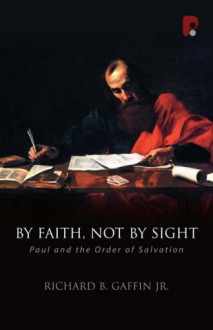 By Faith, Not by Sight: Paul and the Order of Salvation - Richard B. Gaffin Jr.