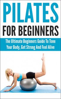 Pilates For Beginners: The Ultimate Beginners Guide To Tone Your Body, Get Strong And Feel Alive (pilates for beginners, pilates, pilates anatomy, pilates ... tone your body, get strong, feel alive) - Andrew Young