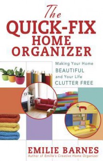 The Quick-Fix Home Organizer: Making Your Home Beautiful and Your Life Clutter Free - Emilie Barnes