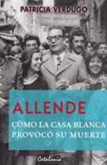 Allende: cómo la Casa Blanca provocó su muerte - Patricia Verdugo