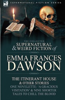 The Collected Supernatural and Weird Fiction of Emma Frances Dawson: The Itinerant House and Other Stories-One Novelette: 'a Gracious Visitation' and - Emma Frances Dawson