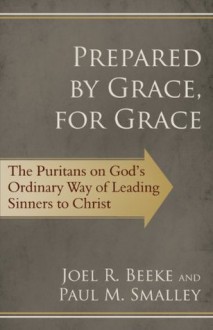 Prepared by Grace, for Grace: The Puritans on God's Way of Leading Sinners to Christ - Joel R. Beeke, Paul M Smalley