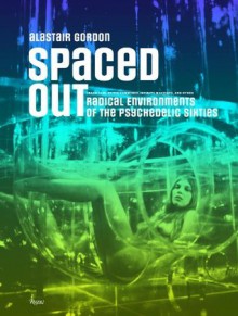 Spaced Out: Radical Environments of the Psychedelic Sixties - Alastair Gordon