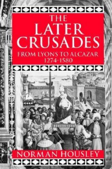 The Later Crusades, 1274-1580: From Lyons to Alcazar - Norman Housley