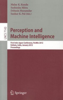 Perception and Machine Intelligence: First Indo-Japan Conference, PerMIn 2012, Kolkata, India, January 12-13, 2011, Proceedings - Malay K. Kundu, Sushmita Mitra, Debasis Mazumdar, Sankar K. Pal