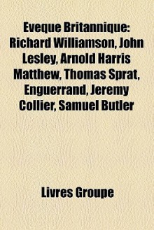 Évêque Britannique: Richard Williamson, John Lesley, Arnold Harris Matthew, Thomas Sprat, Enguerrand, Jeremy Collier, Samuel Butler (French Edition) - Livres Groupe