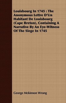 Louisbourg in 1745: The Anonymous Lettre D'Un Habitant de Louisbourg (Cape Breton), Containing a Narrative by an Eye-Witness of the Siege - George McKinnon Wrong