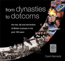 From Dynasties to Dotcoms: The Rise, Fall and Reinvention of British Business in the Past 100 Years - Carol Kennedy