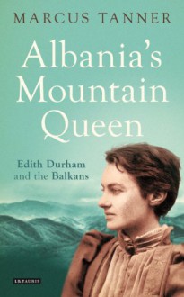 Albania's Mountain Queen: Edith Durham and the Balkans - Marcus Tanner