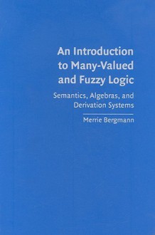 An Introduction to Many-Valued and Fuzzy Logic: Semantics, Algebras, and Derivation Systems - Merrie Bergmann