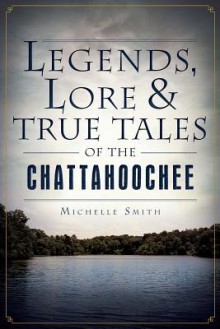 Legends, Lore and True Tales of the Chattahoochee - Michelle Smith