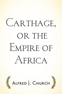 Carthage, or the Empire of Africa - Alfred J. Church