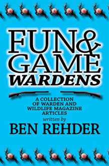 Fun & Game Wardens: A Collection of Warden and Wildlife Magazine Articles - Ben Rehder