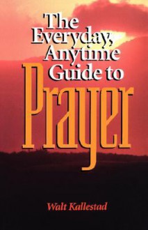 The Everyday, Anytime Guide to Prayer - Walt Kallestad