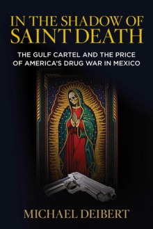 In the Shadow of Saint Death: The Gulf Cartel and the Price of America's Drug War in Mexico - Michael Deibert