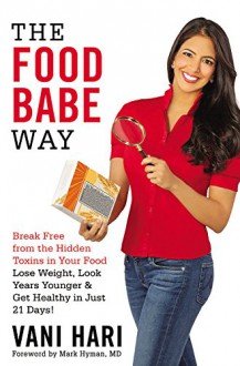 The Food Babe Way: Break Free from the Hidden Toxins in Your Food and Lose Weight, Look Years Younger, and Get Healthy in Just 21 Days! - Vani Hari,Mark Hyman