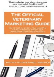 The Official Veterinary Marketing Guide: How to Use Online Media, Viral Marketing and Direct Response to Grow Your Veterinary Practice in Today's Econ - Jonathan Taylor, Russell Portwood