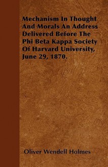 Mechanism in Thought and Morals an Address Delivered Before the Phi Beta Kappa Society of Harvard University, June 29, 1870 - Oliver Wendell Holmes Sr.