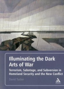 Illuminating the Dark Arts of War: Terrorism, Sabotage, and Subversion in Homeland Security and the New Conflict - David Tucker