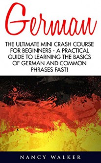 German: The Ultimate Mini Crash Course For Beginners - A Practical Guide To Learning The Basics Of German And Common Phrases Fast! (German, French, Spanish, Italian) - Nancy Walker