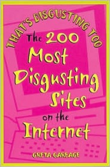 That's Disgusting Too: The 200 Most Disgusting Sites on the Internet - Greta Garbage