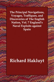 The Principal Navigations, Voyages, Traffiques, and Discoveries of The English Nation, Vol. 7 England's Naval Exploits against Spain - Richard Hakluyt