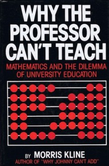 Why the Professor Can't Teach: Mathematics and the Dilemma of American Undergraduate Education - Morris Kline